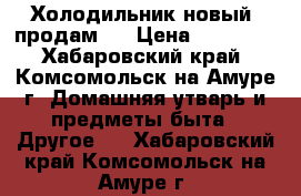 Холодильник новый, продам,  › Цена ­ 10 000 - Хабаровский край, Комсомольск-на-Амуре г. Домашняя утварь и предметы быта » Другое   . Хабаровский край,Комсомольск-на-Амуре г.